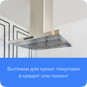 Вытяжка для кухни: покупаем в кредит или лизинг